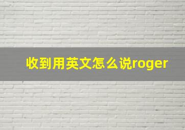 收到用英文怎么说roger