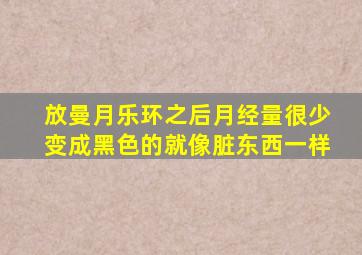 放曼月乐环之后月经量很少变成黑色的就像脏东西一样