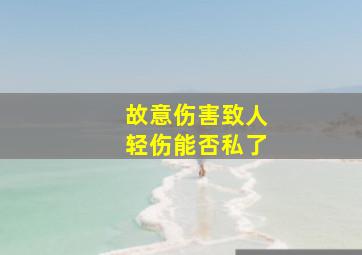 故意伤害致人轻伤能否私了