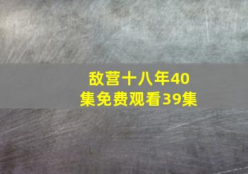 敌营十八年40集免费观看39集