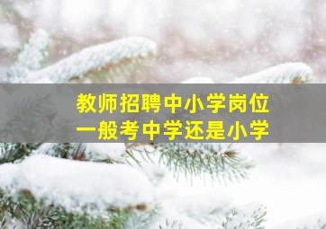 教师招聘中小学岗位一般考中学还是小学