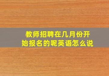 教师招聘在几月份开始报名的呢英语怎么说