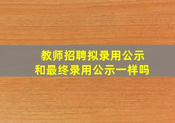 教师招聘拟录用公示和最终录用公示一样吗