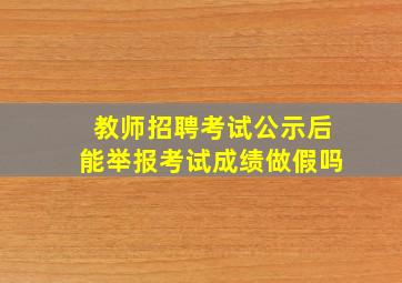 教师招聘考试公示后能举报考试成绩做假吗