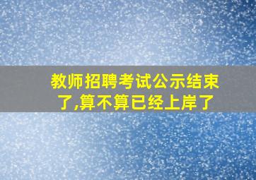 教师招聘考试公示结束了,算不算已经上岸了