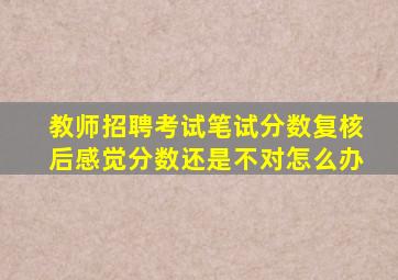 教师招聘考试笔试分数复核后感觉分数还是不对怎么办