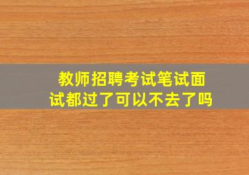 教师招聘考试笔试面试都过了可以不去了吗