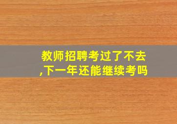 教师招聘考过了不去,下一年还能继续考吗