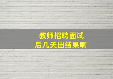 教师招聘面试后几天出结果啊