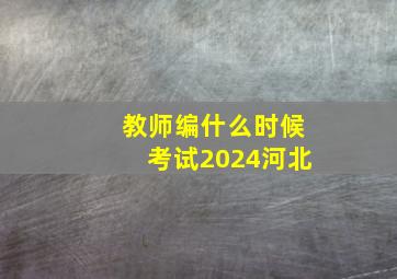 教师编什么时候考试2024河北