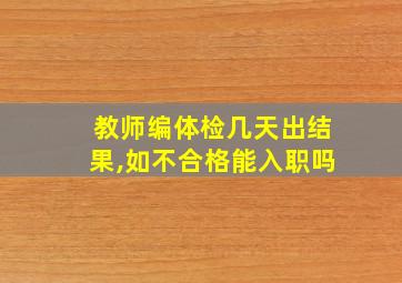 教师编体检几天出结果,如不合格能入职吗