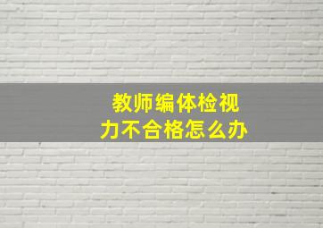 教师编体检视力不合格怎么办