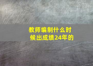 教师编制什么时候出成绩24年的