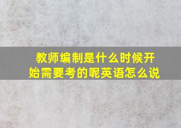 教师编制是什么时候开始需要考的呢英语怎么说