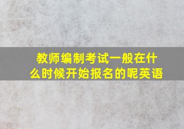 教师编制考试一般在什么时候开始报名的呢英语