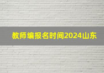 教师编报名时间2024山东