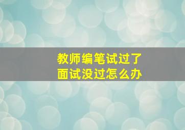 教师编笔试过了面试没过怎么办