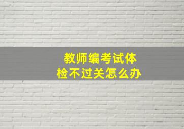 教师编考试体检不过关怎么办