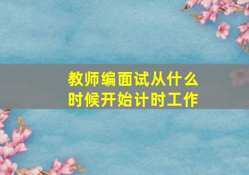 教师编面试从什么时候开始计时工作