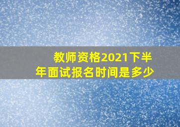 教师资格2021下半年面试报名时间是多少