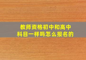 教师资格初中和高中科目一样吗怎么报名的