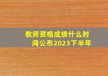 教师资格成绩什么时间公布2023下半年