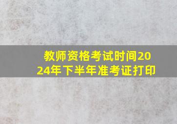 教师资格考试时间2024年下半年准考证打印