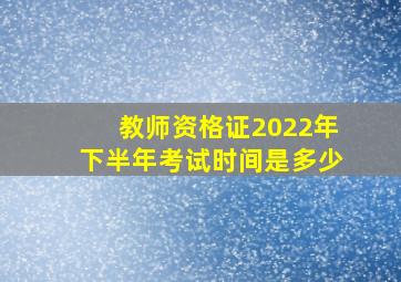 教师资格证2022年下半年考试时间是多少