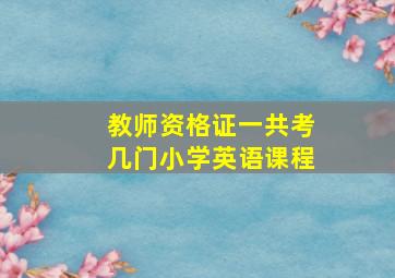 教师资格证一共考几门小学英语课程