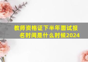 教师资格证下半年面试报名时间是什么时候2024