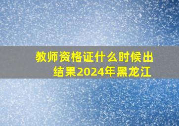 教师资格证什么时候出结果2024年黑龙江