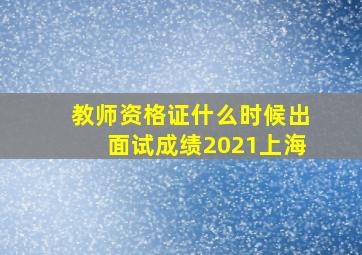 教师资格证什么时候出面试成绩2021上海