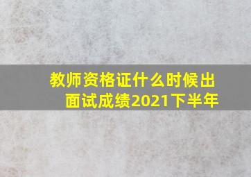 教师资格证什么时候出面试成绩2021下半年