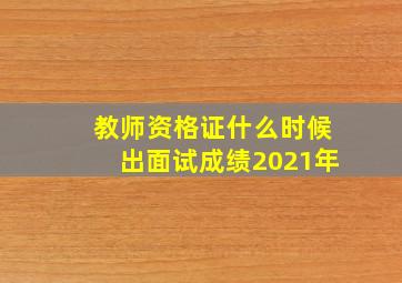 教师资格证什么时候出面试成绩2021年