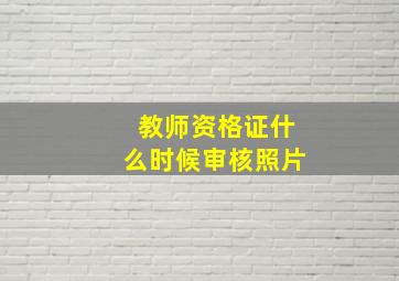 教师资格证什么时候审核照片