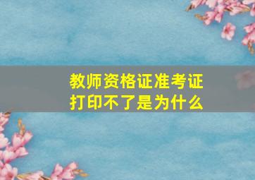 教师资格证准考证打印不了是为什么