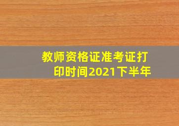 教师资格证准考证打印时间2021下半年