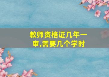 教师资格证几年一审,需要几个学时