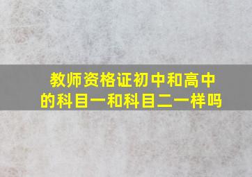 教师资格证初中和高中的科目一和科目二一样吗