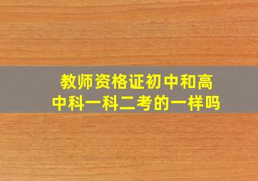 教师资格证初中和高中科一科二考的一样吗