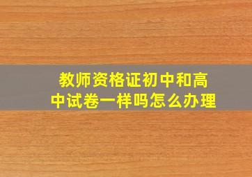 教师资格证初中和高中试卷一样吗怎么办理