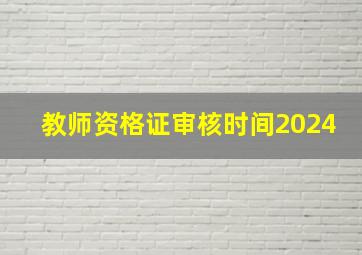 教师资格证审核时间2024