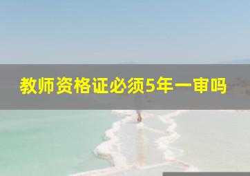 教师资格证必须5年一审吗