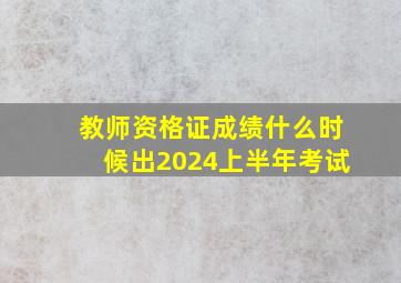 教师资格证成绩什么时候出2024上半年考试