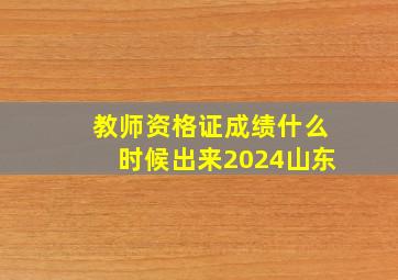 教师资格证成绩什么时候出来2024山东