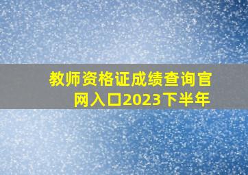 教师资格证成绩查询官网入口2023下半年