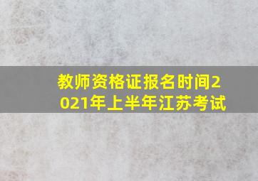 教师资格证报名时间2021年上半年江苏考试