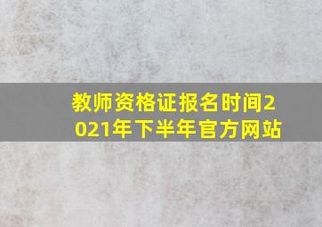 教师资格证报名时间2021年下半年官方网站