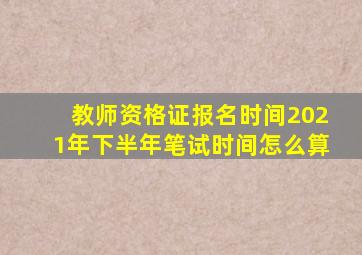 教师资格证报名时间2021年下半年笔试时间怎么算