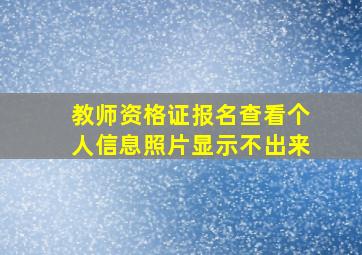 教师资格证报名查看个人信息照片显示不出来